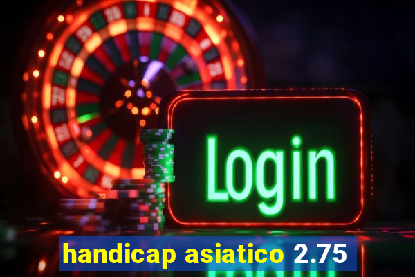 handicap asiatico 2.75